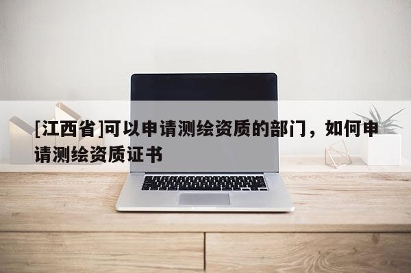 [江西省]可以申请测绘资质的部门，如何申请测绘资质证书