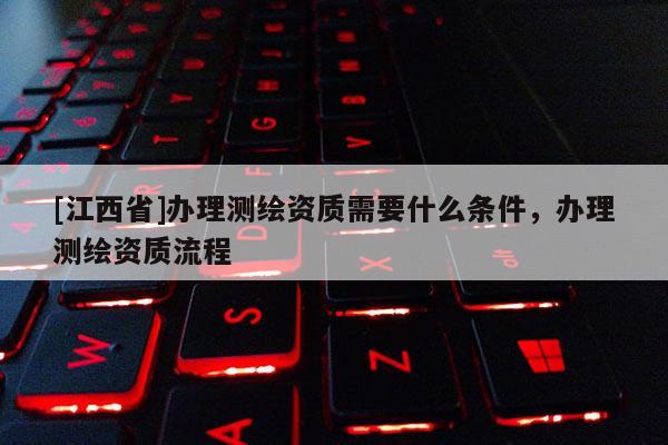 [江西省]办理测绘资质需要什么条件，办理测绘资质流程