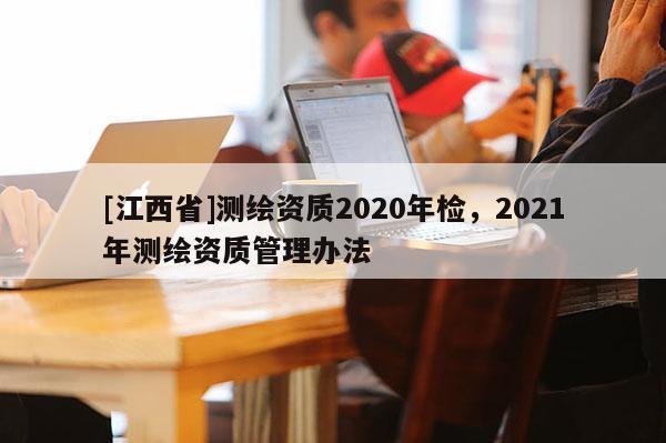 [江西省]测绘资质2020年检，2021年测绘资质管理办法