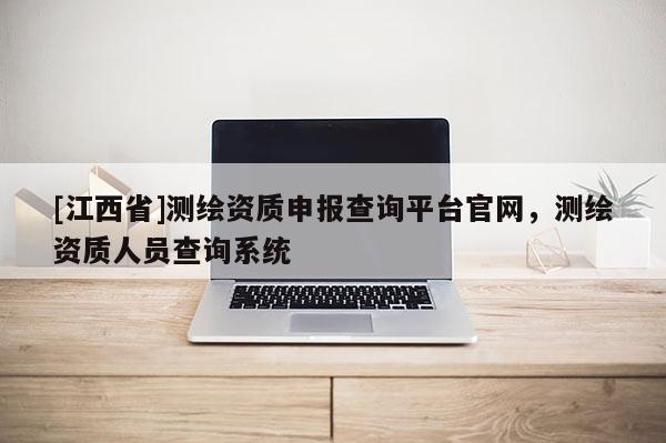 [江西省]测绘资质申报查询平台官网，测绘资质人员查询系统