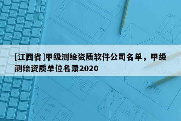 [江西省]甲级测绘资质软件公司名单，甲级测绘资质单位名录2020