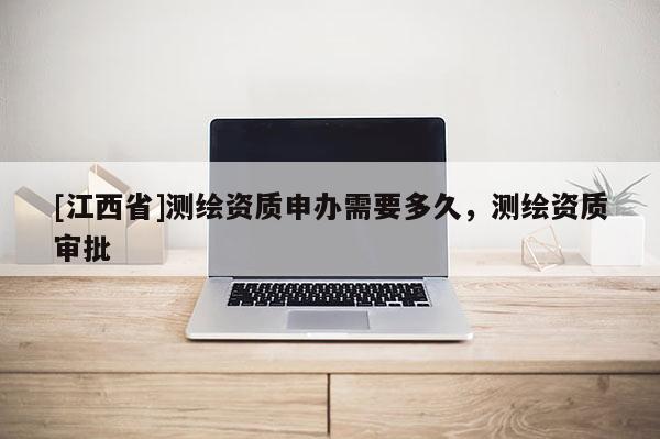 [江西省]测绘资质申办需要多久，测绘资质审批