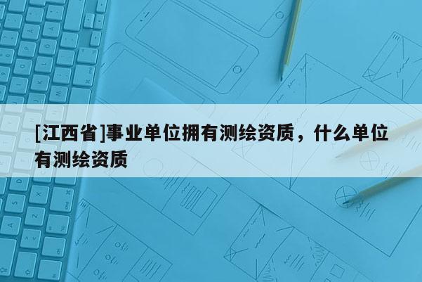 [江西省]事业单位拥有测绘资质，什么单位有测绘资质