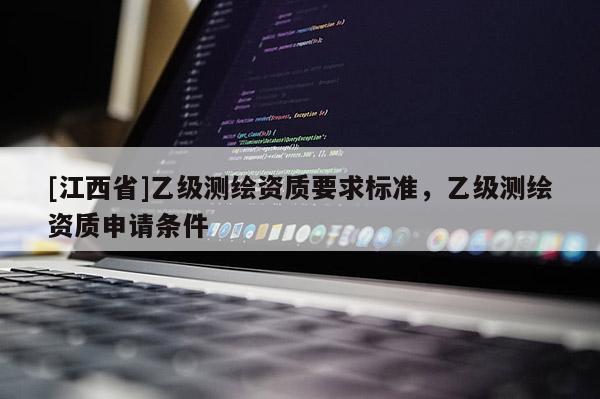 [江西省]乙级测绘资质要求标准，乙级测绘资质申请条件