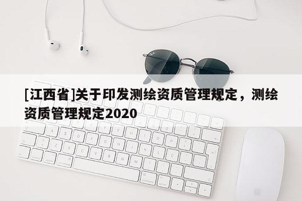 [江西省]关于印发测绘资质管理规定，测绘资质管理规定2020