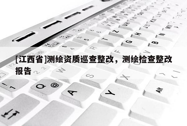 [江西省]测绘资质巡查整改，测绘检查整改报告