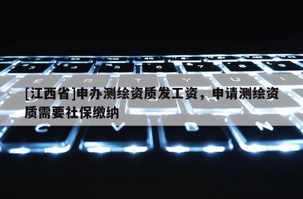 [江西省]申办测绘资质发工资，申请测绘资质需要社保缴纳