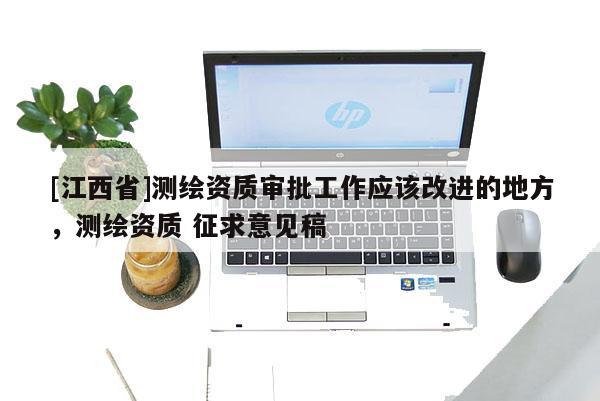[江西省]测绘资质审批工作应该改进的地方，测绘资质 征求意见稿