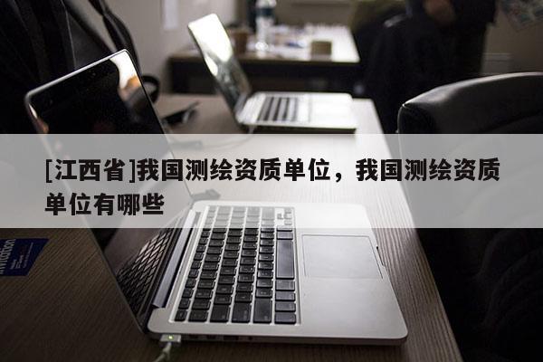 [江西省]我国测绘资质单位，我国测绘资质单位有哪些