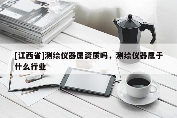 [江西省]测绘仪器属资质吗，测绘仪器属于什么行业
