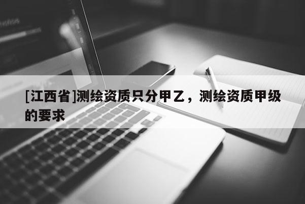 [江西省]测绘资质只分甲乙，测绘资质甲级的要求