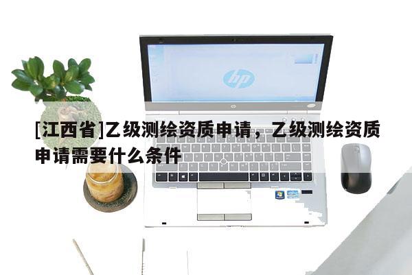 [江西省]乙级测绘资质申请，乙级测绘资质申请需要什么条件