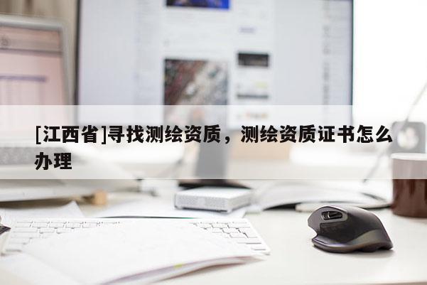 [江西省]寻找测绘资质，测绘资质证书怎么办理