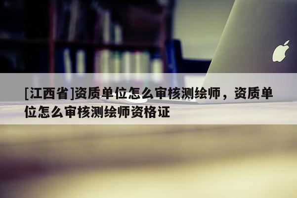 [江西省]资质单位怎么审核测绘师，资质单位怎么审核测绘师资格证