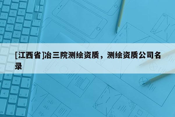 [江西省]冶三院测绘资质，测绘资质公司名录