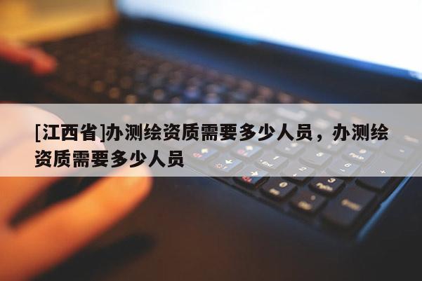 [江西省]办测绘资质需要多少人员，办测绘资质需要多少人员