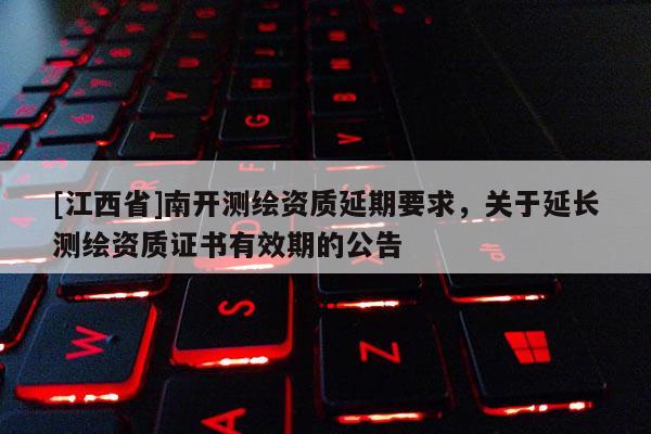 [江西省]南开测绘资质延期要求，关于延长测绘资质证书有效期的公告