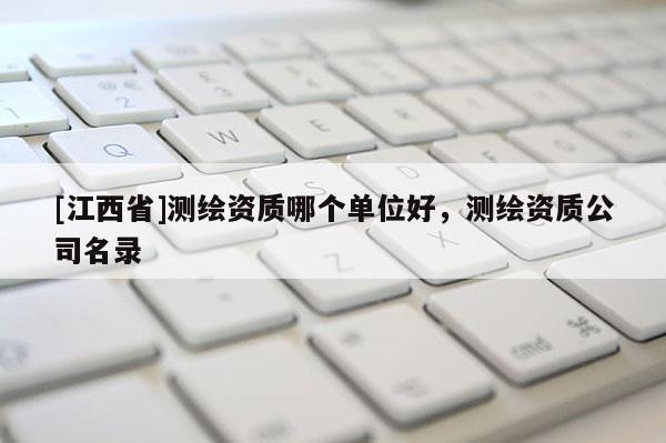 [江西省]测绘资质哪个单位好，测绘资质公司名录