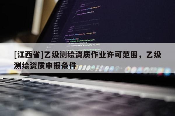[江西省]乙级测绘资质作业许可范围，乙级测绘资质申报条件