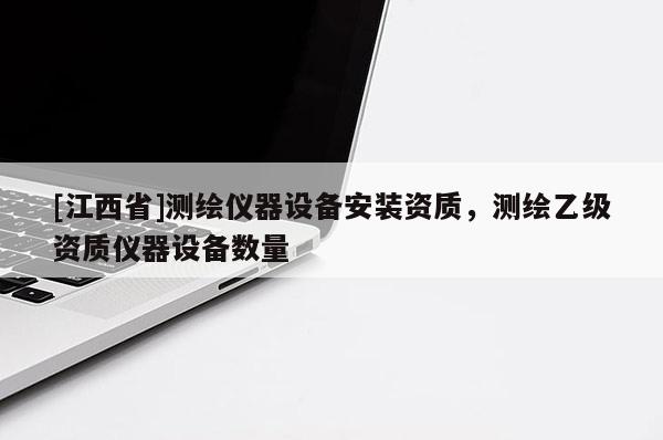 [江西省]测绘仪器设备安装资质，测绘乙级资质仪器设备数量