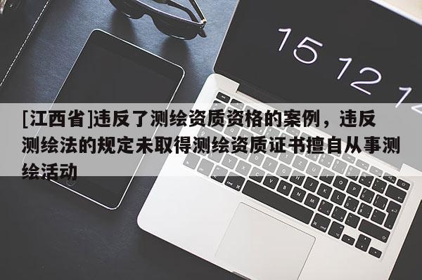 [江西省]违反了测绘资质资格的案例，违反测绘法的规定未取得测绘资质证书擅自从事测绘活动