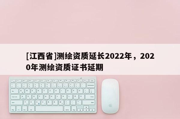 [江西省]测绘资质延长2022年，2020年测绘资质证书延期