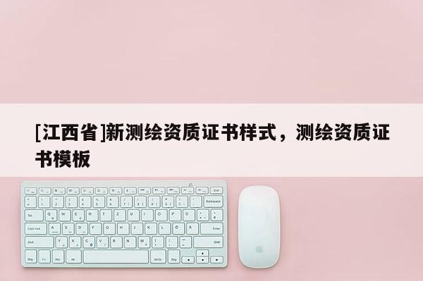[江西省]新测绘资质证书样式，测绘资质证书模板
