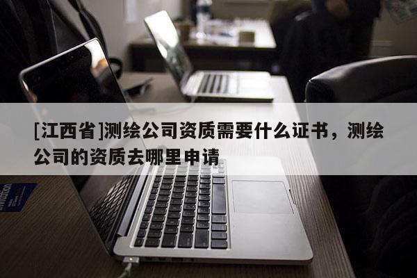 [江西省]测绘公司资质需要什么证书，测绘公司的资质去哪里申请