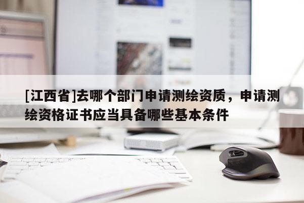 [江西省]去哪个部门申请测绘资质，申请测绘资格证书应当具备哪些基本条件