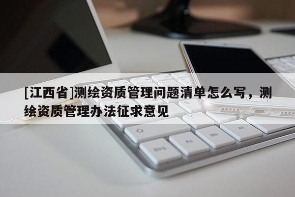 [江西省]测绘资质管理问题清单怎么写，测绘资质管理办法征求意见