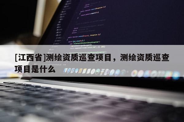 [江西省]测绘资质巡查项目，测绘资质巡查项目是什么
