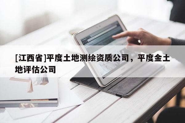 [江西省]平度土地测绘资质公司，平度金土地评估公司