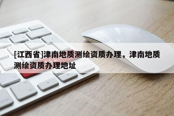 [江西省]津南地质测绘资质办理，津南地质测绘资质办理地址