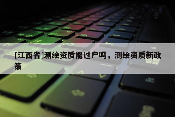 [江西省]测绘资质能过户吗，测绘资质新政策