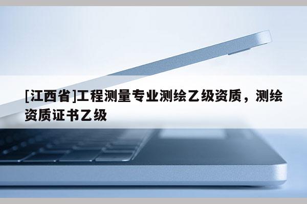 [江西省]工程测量专业测绘乙级资质，测绘资质证书乙级
