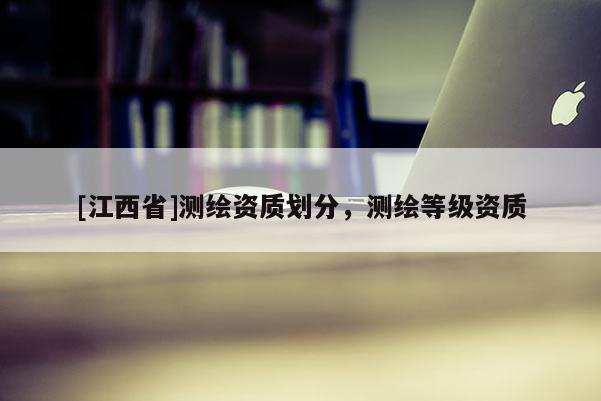 [江西省]测绘资质划分，测绘等级资质