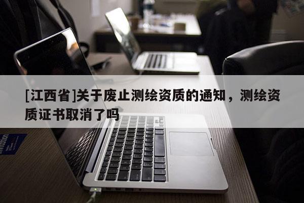 [江西省]关于废止测绘资质的通知，测绘资质证书取消了吗