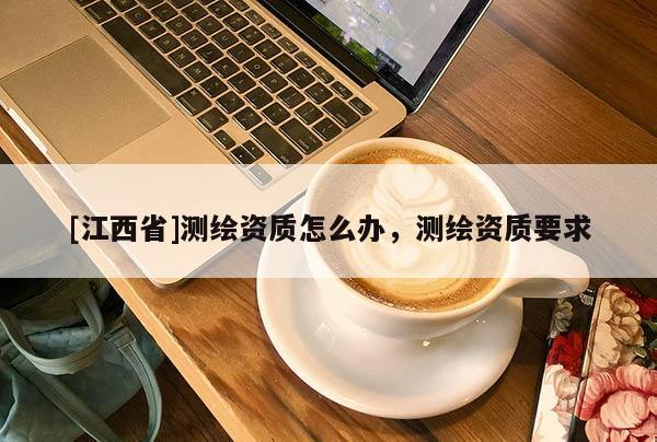 [江西省]测绘资质怎么办，测绘资质要求