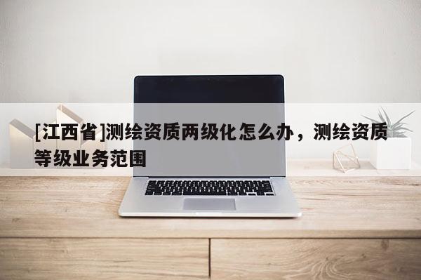 [江西省]测绘资质两级化怎么办，测绘资质等级业务范围