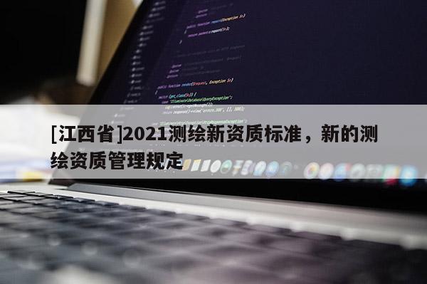 [江西省]2021测绘新资质标准，新的测绘资质管理规定