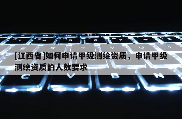 [江西省]如何申请甲级测绘资质，申请甲级测绘资质的人数要求