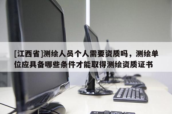 [江西省]测绘人员个人需要资质吗，测绘单位应具备哪些条件才能取得测绘资质证书