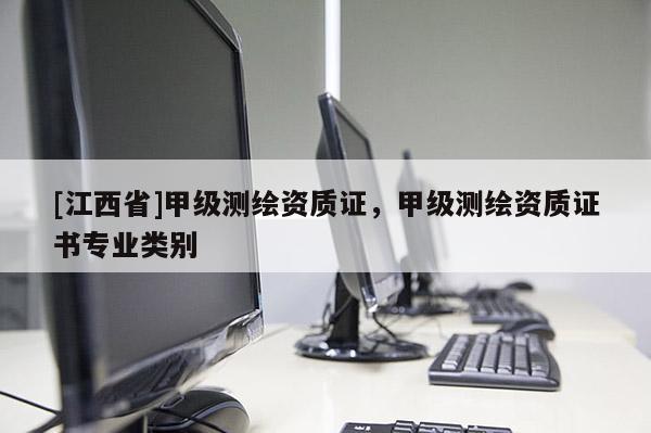 [江西省]甲级测绘资质证，甲级测绘资质证书专业类别