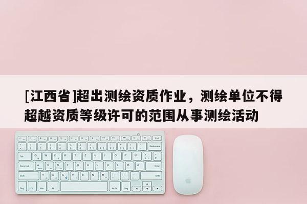 [江西省]超出测绘资质作业，测绘单位不得超越资质等级许可的范围从事测绘活动