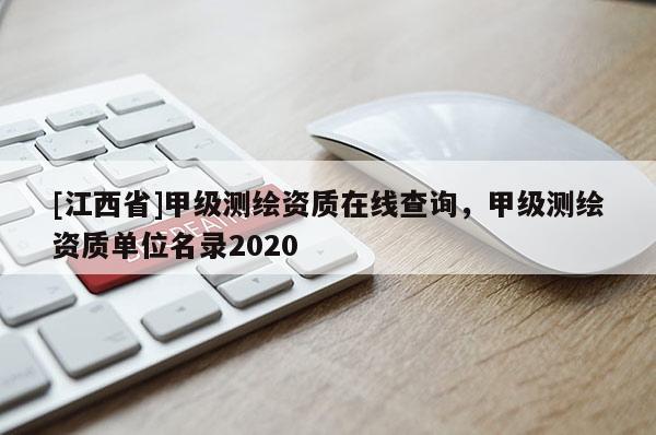 [江西省]甲级测绘资质在线查询，甲级测绘资质单位名录2020