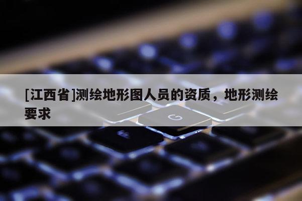 [江西省]测绘地形图人员的资质，地形测绘要求