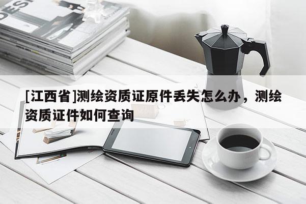 [江西省]测绘资质证原件丢失怎么办，测绘资质证件如何查询