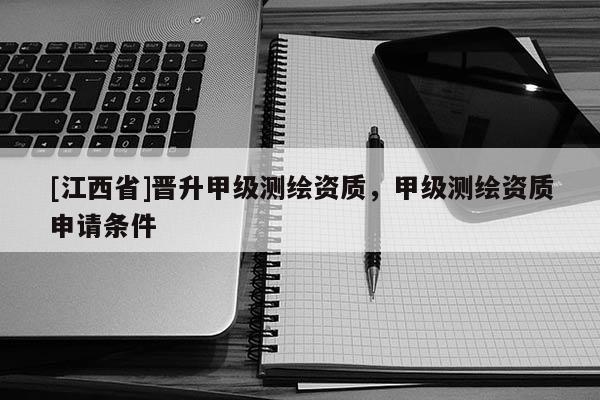 [江西省]晋升甲级测绘资质，甲级测绘资质申请条件