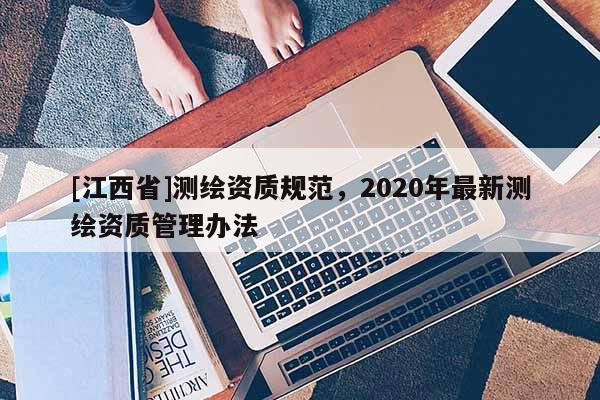 [江西省]测绘资质规范，2020年最新测绘资质管理办法