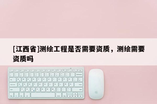 [江西省]测绘工程是否需要资质，测绘需要资质吗